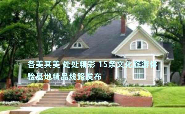 各美其美 处处精彩 15条文化旅游体验基地精品线路发布